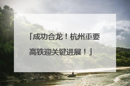 成功合龙！杭州重要高铁迎关键进展！