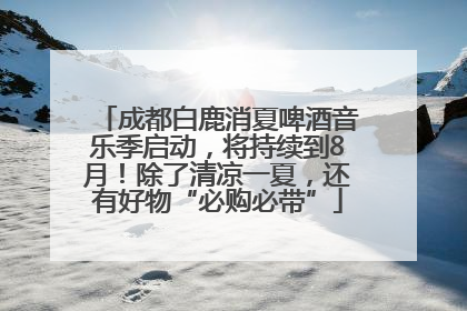 成都白鹿消夏啤酒音乐季启动，将持续到8月！除了清凉一夏，还有好物“必购必带”