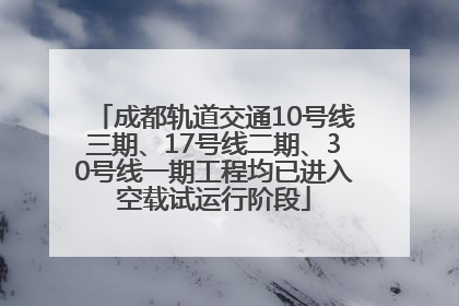 成都轨道交通10号线三期、17号线二期、30号线一期工程均已进入空载试运行阶段
