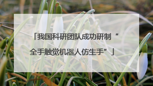 我国科研团队成功研制“全手触觉机器人仿生手”