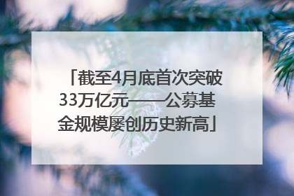 截至4月底首次突破33万亿元——公募基金规模屡创历史新高