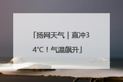 扬网天气｜直冲34℃！气温飙升