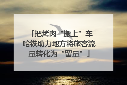 把烤肉“搬上”车 哈铁助力地方将旅客流量转化为“留量”