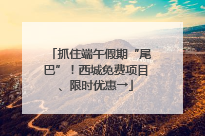 抓住端午假期“尾巴”！西城免费项目、限时优惠→