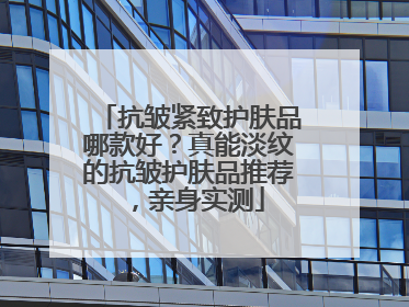 抗皱紧致护肤品哪款好？真能淡纹的抗皱护肤品推荐，亲身实测