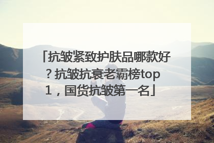 抗皱紧致护肤品哪款好？抗皱抗衰老霸榜top1，国货抗皱第一名