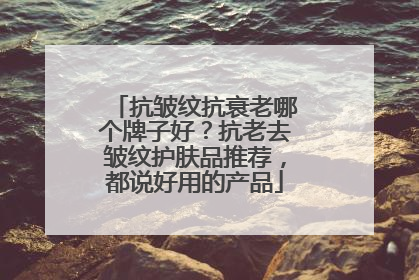 抗皱纹抗衰老哪个牌子好？抗老去皱纹护肤品推荐，都说好用的产品