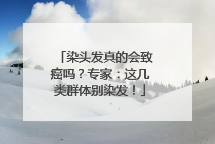 染头发真的会致癌吗？专家：这几类群体别染发！
