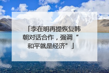 李在明再提恢复韩朝对话合作，强调“和平就是经济”