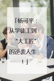 杨可平：从学徒工到“大工匠”的逆袭人生！