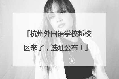 杭州外国语学校新校区来了，选址公布！