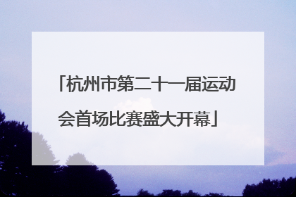 杭州市第二十一届运动会首场比赛盛大开幕