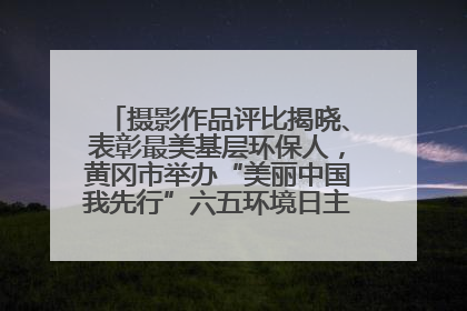 摄影作品评比揭晓、表彰最美基层环保人，黄冈市举办“美丽中国我先行”六五环境日主题宣传活动