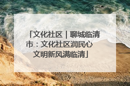 文化社区｜聊城临清市：文化社区润民心 文明新风满临清
