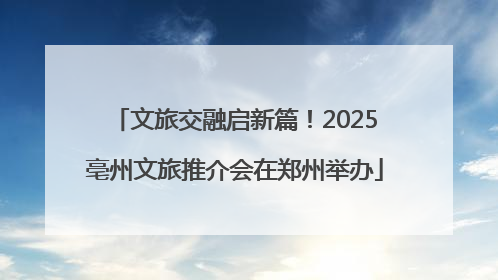 文旅交融启新篇！2025亳州文旅推介会在郑州举办