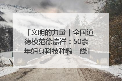 文明的力量｜全国道德模范徐淙祥：50余年躬身科技种粮一线