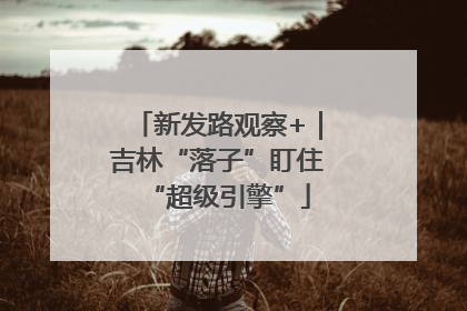 新发路观察+｜吉林“落子”盯住“超级引擎”