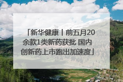 新华健康丨前五月20余款1类新药获批 国内创新药上市跑出加速度