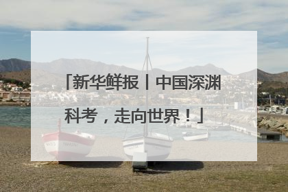 新华鲜报丨中国深渊科考，走向世界！