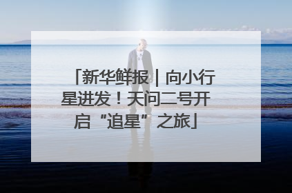 新华鲜报｜向小行星进发！天问二号开启“追星”之旅
