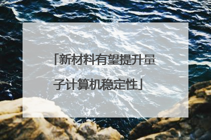 新材料有望提升量子计算机稳定性