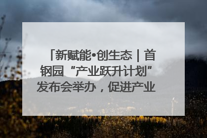 新赋能•创生态｜首钢园“产业跃升计划”发布会举办，促进产业合作交流走深走实