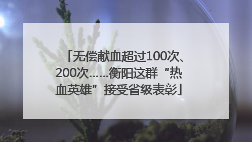无偿献血超过100次、200次……衡阳这群“热血英雄”接受省级表彰