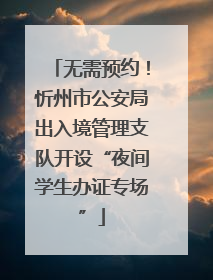 无需预约！忻州市公安局出入境管理支队开设“夜间学生办证专场”