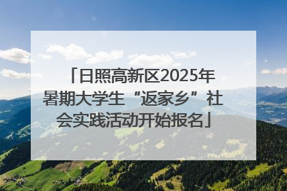 日照高新区2025年暑期大学生“返家乡”社会实践活动开始报名