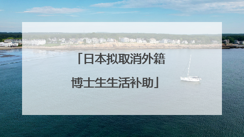 日本拟取消外籍博士生生活补助