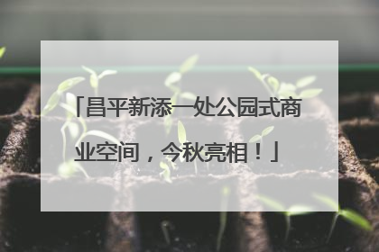 昌平新添一处公园式商业空间，今秋亮相！