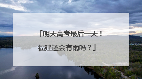 明天高考最后一天！福建还会有雨吗？