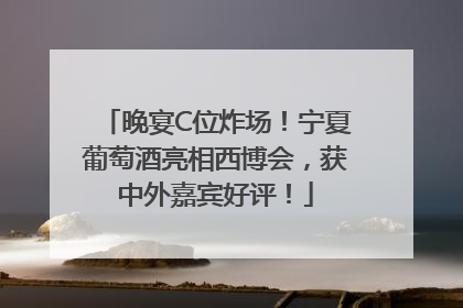 晚宴C位炸场！宁夏葡萄酒亮相西博会，获中外嘉宾好评！