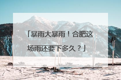 暴雨大暴雨！合肥这场雨还要下多久？