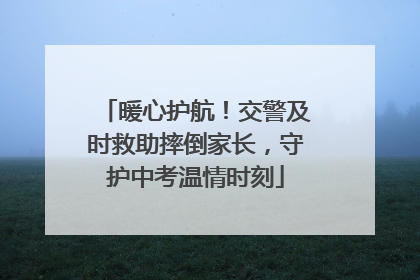 暖心护航！交警及时救助摔倒家长，守护中考温情时刻