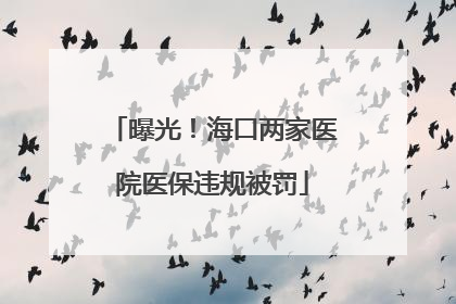 曝光！海口两家医院医保违规被罚