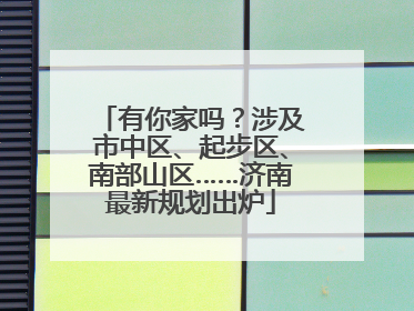 有你家吗？涉及市中区、起步区、南部山区……济南最新规划出炉