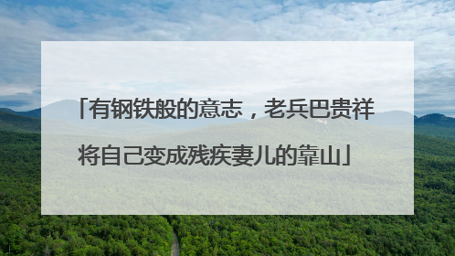 有钢铁般的意志，老兵巴贵祥将自己变成残疾妻儿的靠山