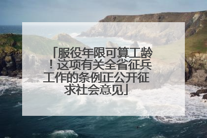 服役年限可算工龄！这项有关全省征兵工作的条例正公开征求社会意见