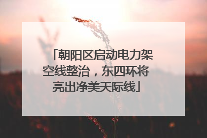 朝阳区启动电力架空线整治，东四环将亮出净美天际线