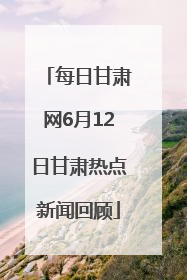 每日甘肃网6月12日甘肃热点新闻回顾