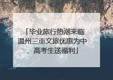 毕业旅行热潮来临 温州三重文旅优惠为中、高考生送福利