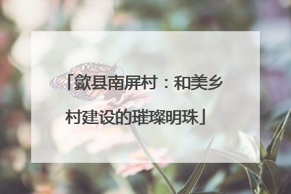 歙县南屏村：和美乡村建设的璀璨明珠