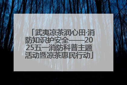 武夷凉茶润心田·消防知识护安全——2025五一消防科普主题活动暨凉茶惠民行动