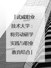 武威职业技术大学：将劳动研学实践与职业教育结合