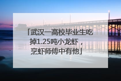 武汉一高校毕业生吃掉1.25吨小龙虾，烹虾师傅中有他