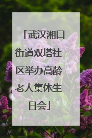 武汉湘口街道双塔社区举办高龄老人集体生日会