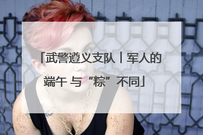 武警遵义支队︱军人的端午 与“粽”不同