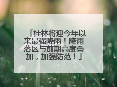 桂林将迎今年以来最强降雨！降雨落区与前期高度叠加，加强防范！