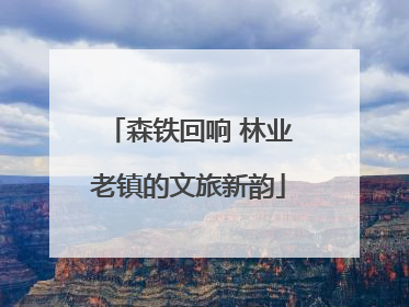 森铁回响 林业老镇的文旅新韵